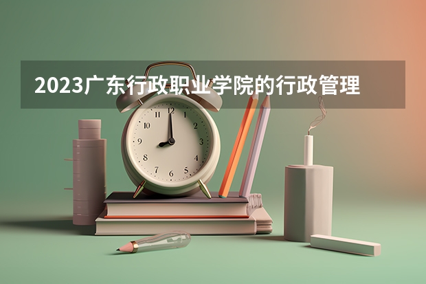 2023广东行政职业学院的行政管理专业分数 广东行政职业学院行政管理专业历年分数线参考