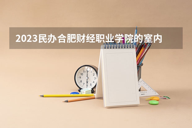 2023民办合肥财经职业学院的室内艺术设计专业分数 民办合肥财经职业学院室内艺术设计专业历年分数线参考