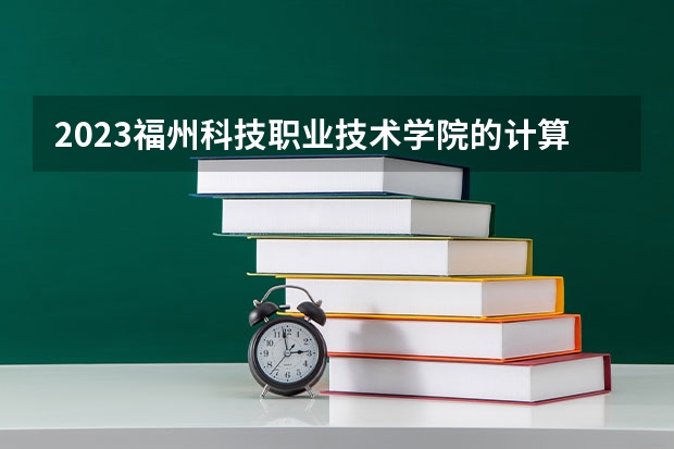 2023福州科技职业技术学院的计算机网络技术专业分数 福州科技职业技术学院计算机网络技术专业历年分数线参考