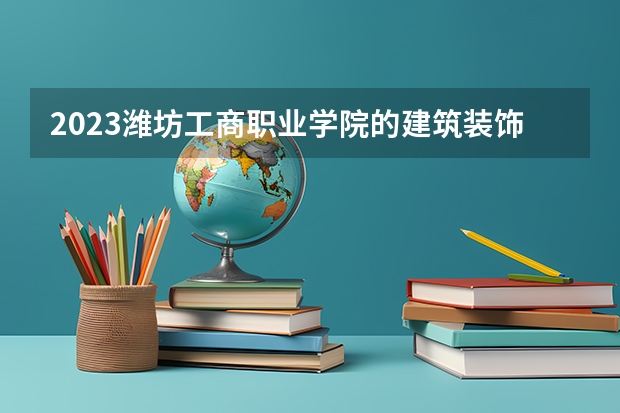 2023潍坊工商职业学院的建筑装饰工程技术专业分数 潍坊工商职业学院建筑装饰工程技术专业历年分数线参考