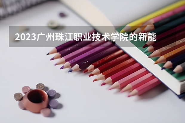 2023广州珠江职业技术学院的新能源汽车技术专业分数 广州珠江职业技术学院新能源汽车技术专业历年分数线参考