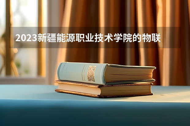 2023新疆能源职业技术学院的物联网应用技术专业分数 新疆能源职业技术学院物联网应用技术专业历年分数线参考