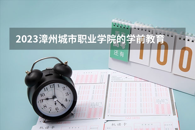 2023漳州城市职业学院的学前教育专业分数 漳州城市职业学院学前教育专业历年分数线参考