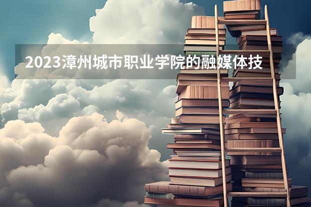 2023漳州城市职业学院的融媒体技术与运营专业分数 漳州城市职业学院融媒体技术与运营专业历年分数线参考