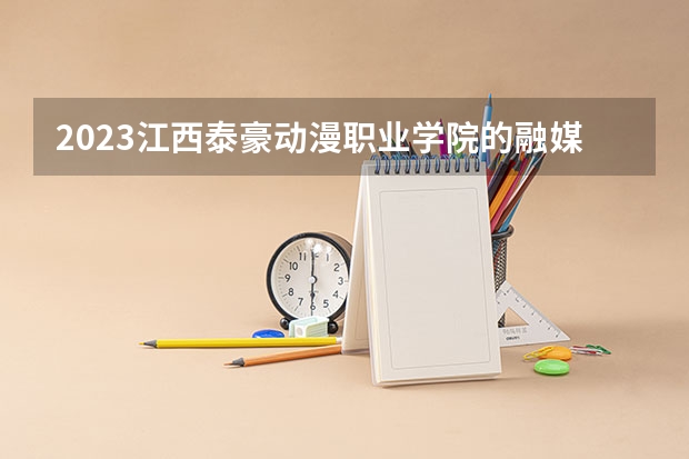 2023江西泰豪动漫职业学院的融媒体技术与运营专业分数 江西泰豪动漫职业学院融媒体技术与运营专业历年分数线参考