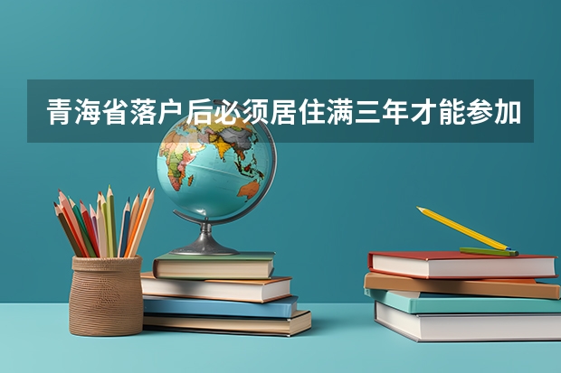 青海省落户后必须居住满三年才能参加高考吗?