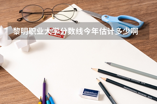 黎明职业大学分数线今年估计多少啊