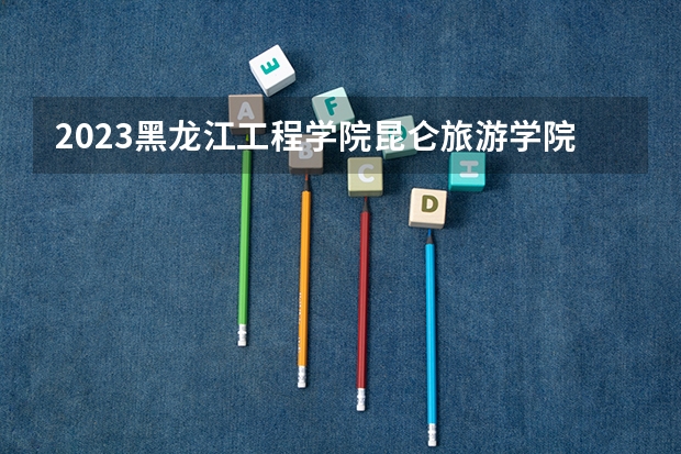 2023黑龙江工程学院昆仑旅游学院的商务英语专业分数 黑龙江工程学院昆仑旅游学院商务英语专业历年分数线参考