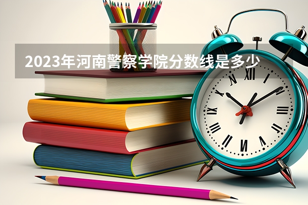 2023年河南警察学院分数线是多少？