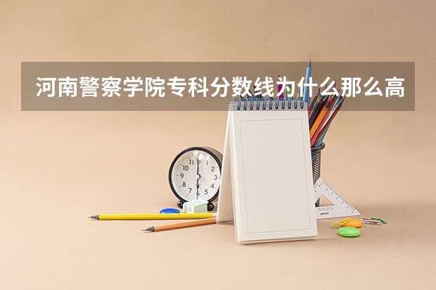 河南警察学院专科分数线为什么那么高