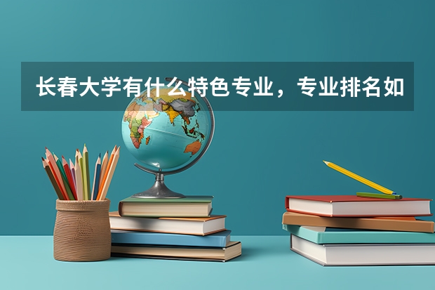 长春大学有什么特色专业，专业排名如何