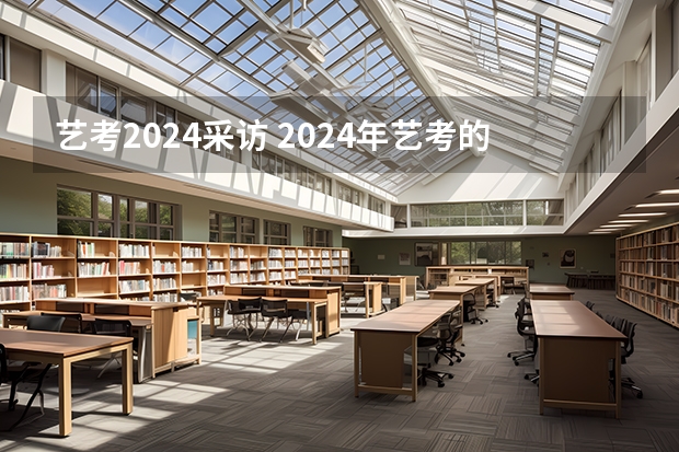 艺考2024采访 2024年艺考的时间安排是怎样的？