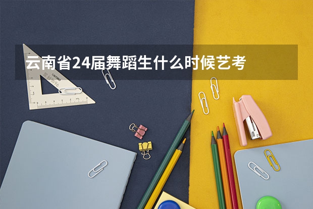 云南省24届舞蹈生什么时候艺考