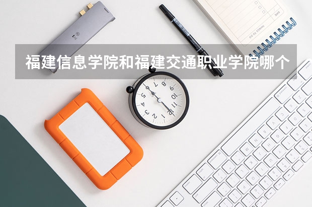 福建信息学院和福建交通职业学院哪个好？这两个学校在福建省排名如何