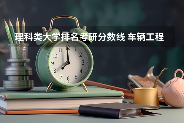 理科类大学排名考研分数线 车辆工程考研分数线排名
