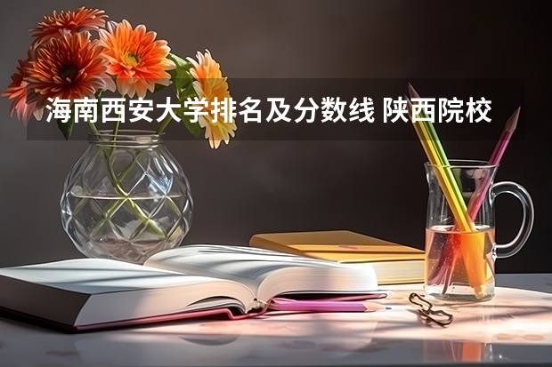 海南西安大学排名及分数线 陕西院校排名及分数线