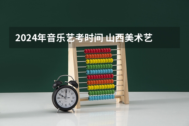 2024年音乐艺考时间 山西美术艺考分数线2022