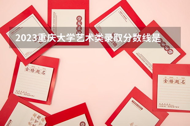 2023重庆大学艺术类录取分数线是多少？