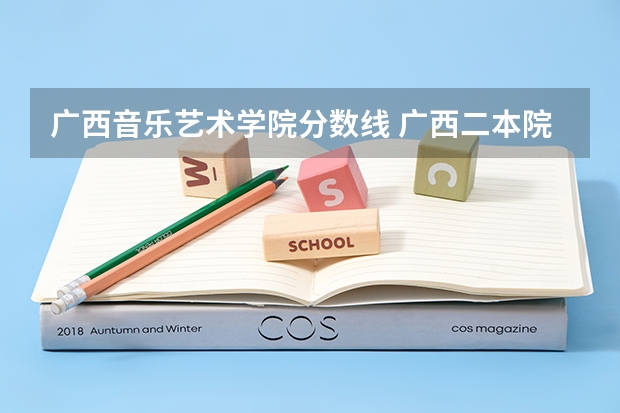 广西音乐艺术学院分数线 广西二本院校最低录取分数线2023