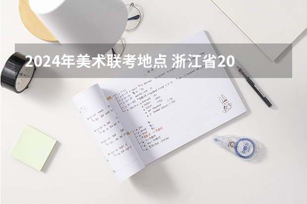 2024年美术联考地点 浙江省2024年艺考政策