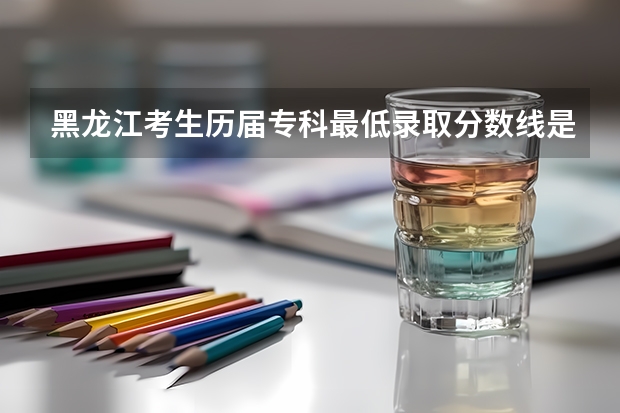 黑龙江考生历届专科最低录取分数线是多少?