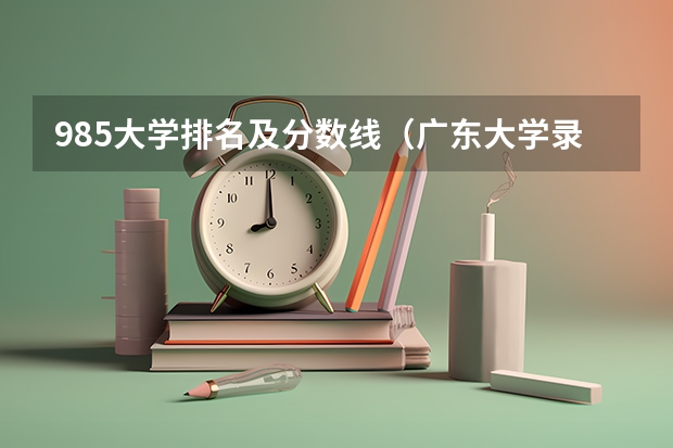 985大学排名及分数线（广东大学录取分数线排名）