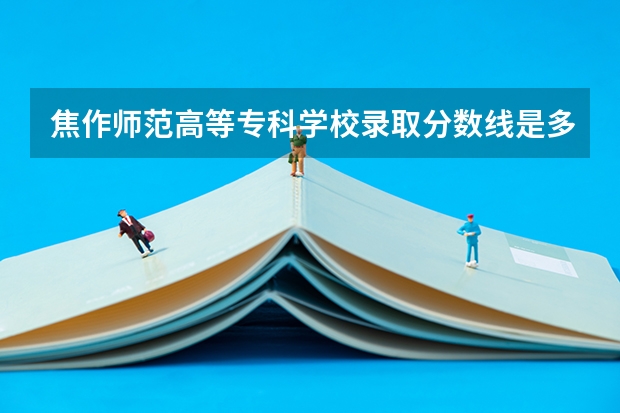 焦作师范高等专科学校录取分数线是多少？