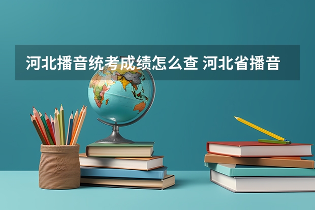 河北播音统考成绩怎么查 河北省播音主持联考分数线2023