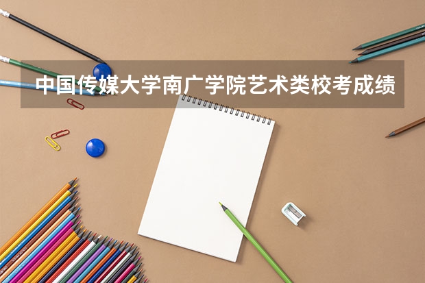 中国传媒大学南广学院艺术类校考成绩什么时候公布