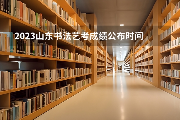 2023山东书法艺考成绩公布时间 艺考报名时间2024