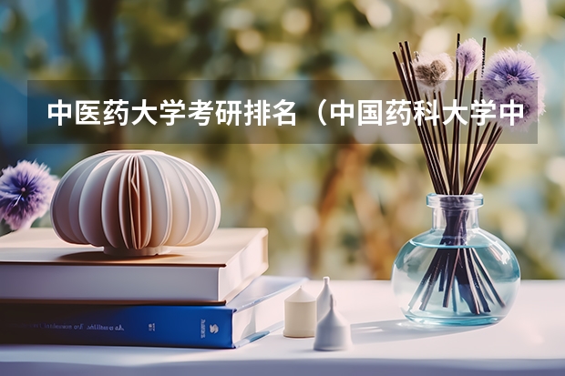 中医药大学考研排名（中国药科大学中药学考研分数线）