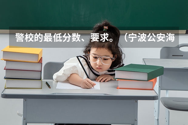 警校的最低分数、要求。(宁波公安海警高等专科学校分数线)
