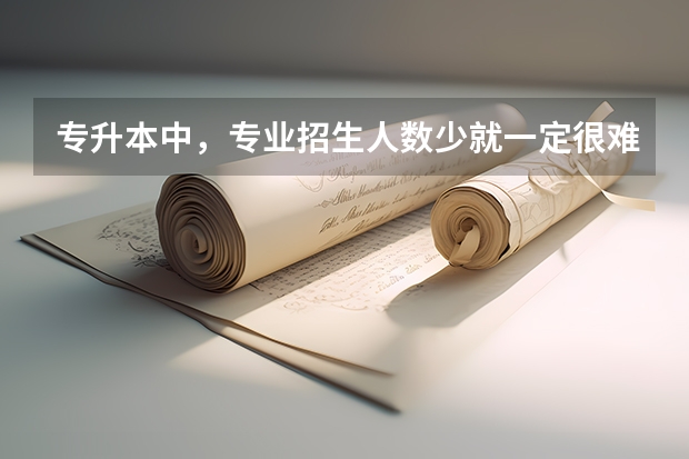 专升本中,专业招生人数少就一定很难考上吗?