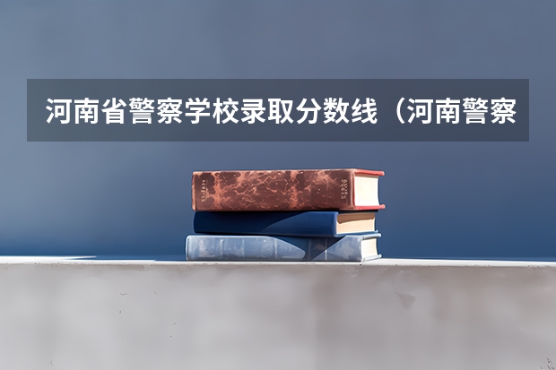 河南省警察学校录取分数线（河南警察学院分数线）