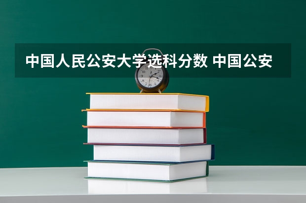中国人民公安大学选科分数 中国公安大学2023分数线