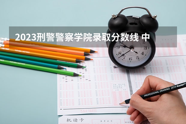 2023刑警警察学院录取分数线 中国刑事警察学院2023录取线