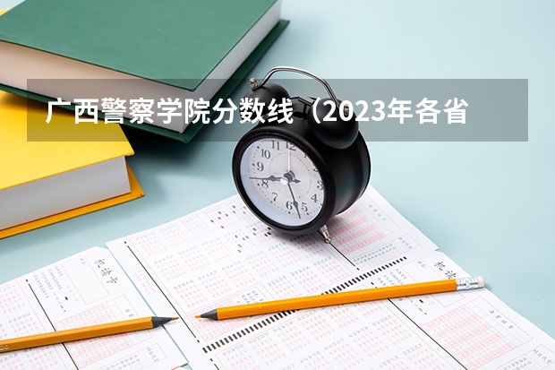 广西警察学院分数线(2023年各省警校分数线)