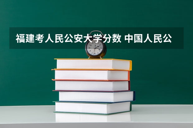 福建考人民公安大学分数 中国人民公安大学2023年分数线