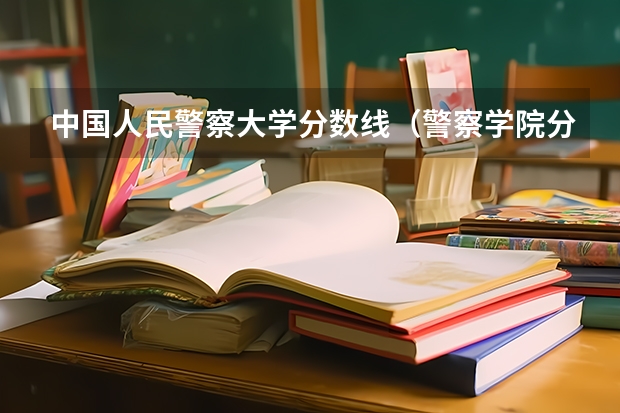 中国人民警察大学分数线（警察学院分数线）