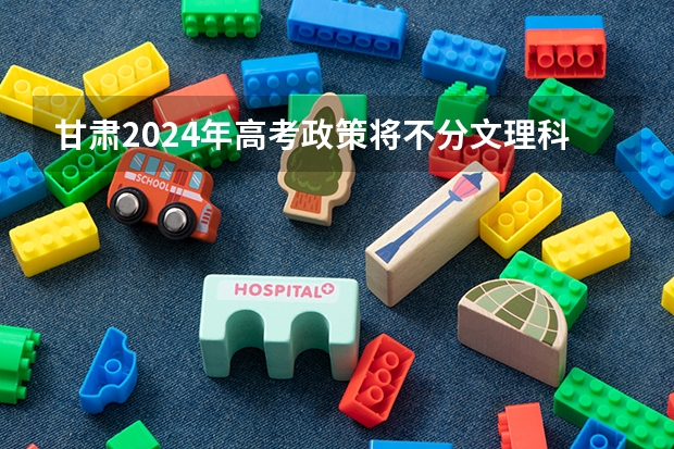 甘肃2024年高考政策将不分文理科吗？
