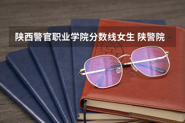 陕西警官职业学院分数线女生 陕警院2023年公安专业分数线？