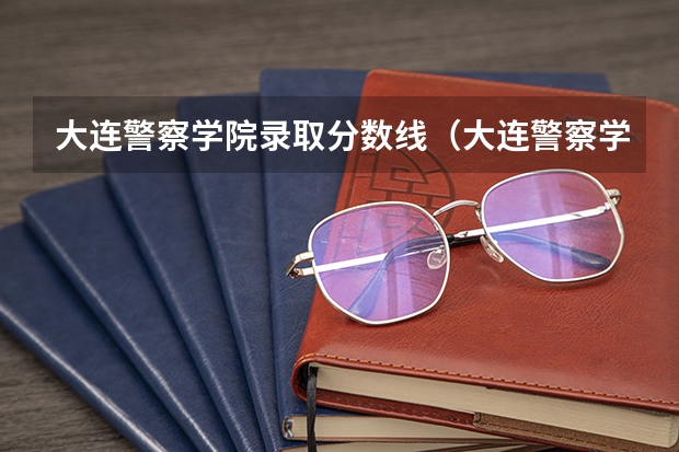 大连警察学院录取分数线(大连警察学校录取分数线)