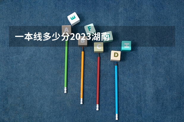 一本线多少分2023湖南