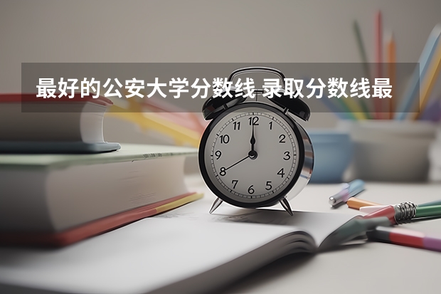 最好的公安大学分数线 录取分数线最高的警校
