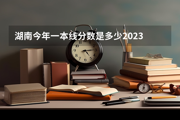 湖南今年一本线分数是多少2023
