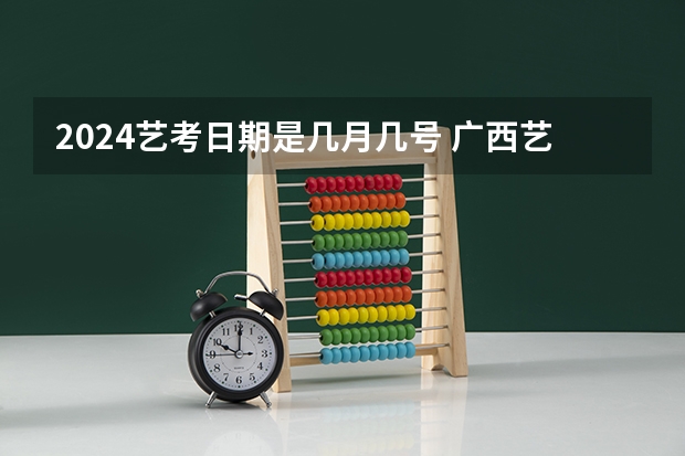 2024艺考日期是几月几号 广西艺考时间2024年具体时间表