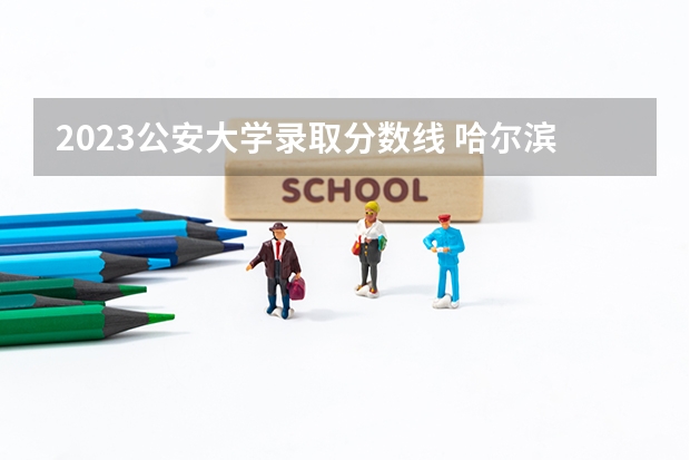 2023公安大学录取分数线 哈尔滨警官职业学院分数线