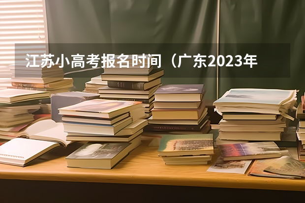 江苏小高考报名时间（广东2023年小高考报名时间）