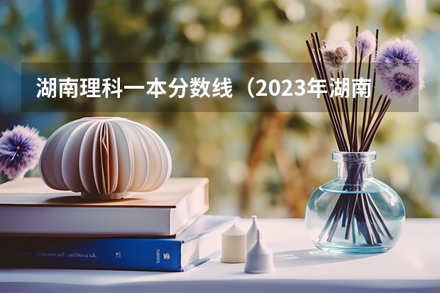 湖南理科一本分数线（2023年湖南理科一本的分数线）