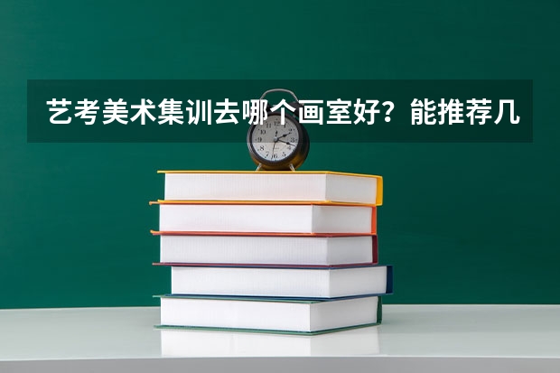 艺考美术集训去哪个画室好？能推荐几个优秀画室吗？